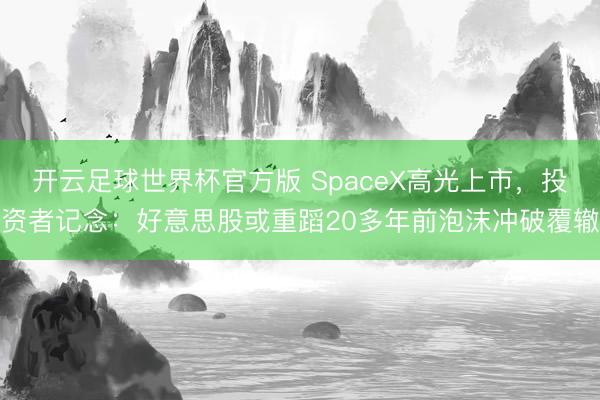 开云足球世界杯官方版 SpaceX高光上市，投资者记念：好意思股或重蹈20多年前泡沫冲破覆辙