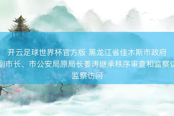 开云足球世界杯官方版 黑龙江省佳木斯市政府原副市长、市公安局原局长姜涛继承秩序审查和监察访问