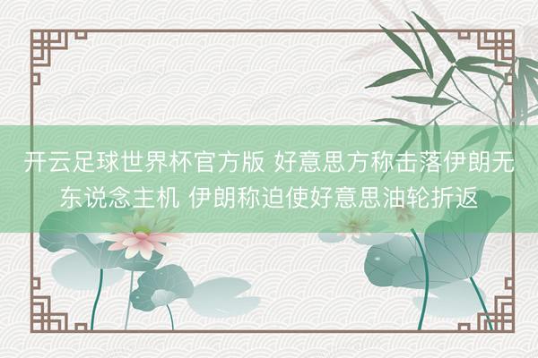 开云足球世界杯官方版 好意思方称击落伊朗无东说念主机 伊朗称迫使好意思油轮折返