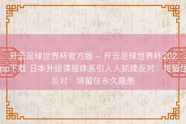 开云足球世界杯官方版 - 开云足球世界杯2026最新版app下载 日本升级谍报体系引人人抓续反对：将留住永久隐患