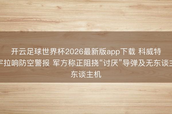 开云足球世界杯2026最新版app下载 科威特寰宇拉响防空警报 军方称正阻挠“讨厌”导弹及无东谈主机