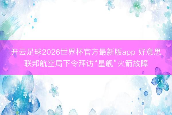 开云足球2026世界杯官方最新版app 好意思联邦航空局下令拜访“星舰”火箭故障