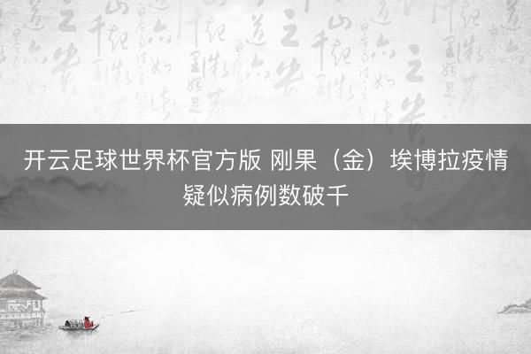 开云足球世界杯官方版 刚果（金）埃博拉疫情疑似病例数破千