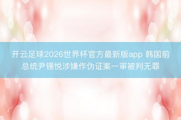 开云足球2026世界杯官方最新版app 韩国前总统尹锡悦涉嫌作伪证案一审被判无罪