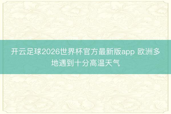 开云足球2026世界杯官方最新版app 欧洲多地遇到十分高温天气