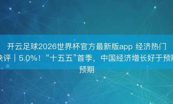 开云足球2026世界杯官方最新版app 经济热门快评｜5.0%！“十五五”首季，中国经济增长好于预期