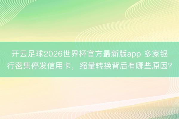开云足球2026世界杯官方最新版app 多家银行密集停发信用卡，缩量转换背后有哪些原因？