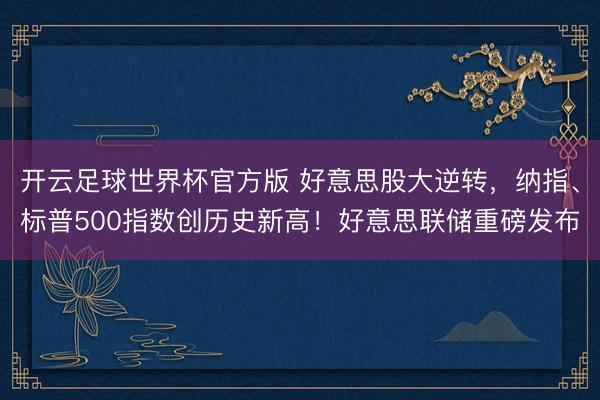 开云足球世界杯官方版 好意思股大逆转，纳指、标普500指数创历史新高！好意思联储重磅发布