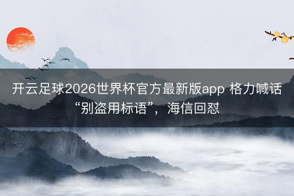 开云足球2026世界杯官方最新版app 格力喊话“别盗用标语”，海信回怼