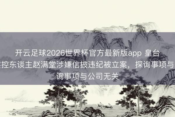 开云足球2026世界杯官方最新版app 皇台酒业：实控东谈主赵满堂涉嫌信披违纪被立案，探询事项与公司无关