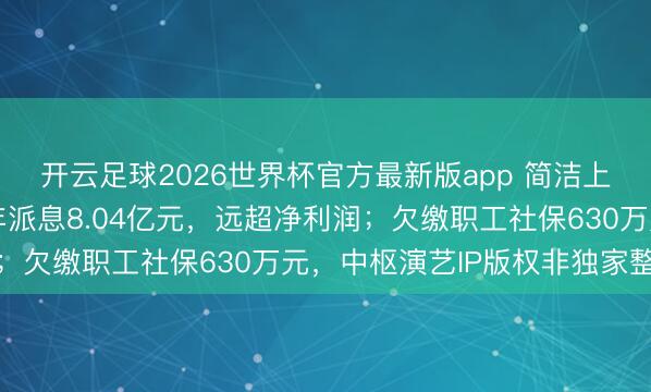 开云足球2026世界杯官方最新版app 简洁上河园递表港交所：三年派息8.04亿元，远超净利润；欠缴职工社保630万元，中枢演艺IP版权非独家整个