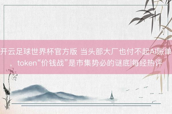 开云足球世界杯官方版 当头部大厂也付不起AI账单，token“价钱战”是市集势必的谜底|每经热评