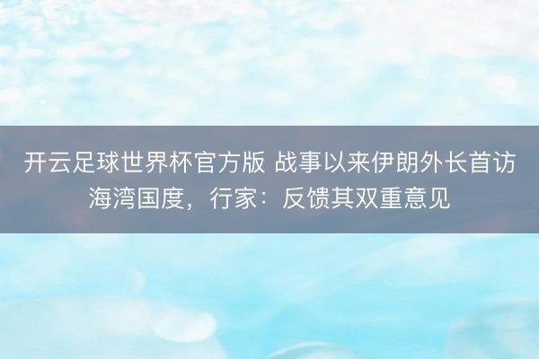 开云足球世界杯官方版 战事以来伊朗外长首访海湾国度,行家:反馈其双重意见