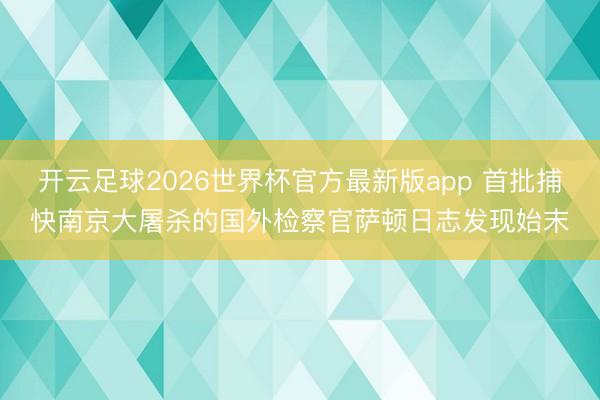 开云足球2026世界杯官方最新版app 首批捕快南京大屠杀的国外检察官萨顿日志发现始末