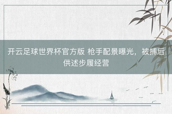 开云足球世界杯官方版 枪手配景曝光，被捕后供述步履经营