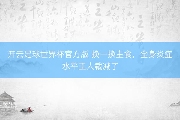 开云足球世界杯官方版 换一换主食，全身炎症水平王人裁减了