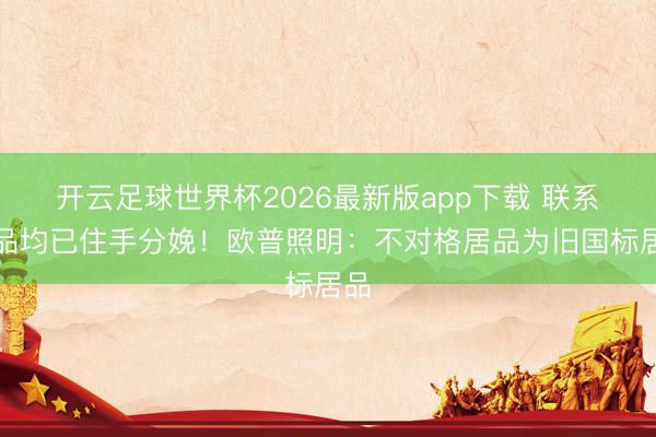 开云足球世界杯2026最新版app下载 联系居品均已住手分娩！欧普照明：不对格居品为旧国标居品