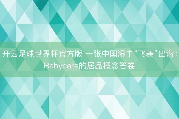 开云足球世界杯官方版 一张中国湿巾“飞舞”出海：Babycare的居品概念答卷
