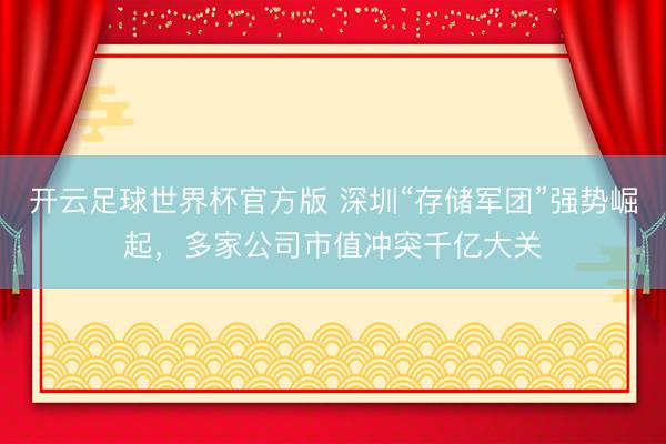 开云足球世界杯官方版 深圳“存储军团”强势崛起，多家公司市值冲突千亿大关