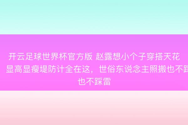 开云足球世界杯官方版 赵露想小个子穿搭天花板！显高显瘦堤防计全在这，世俗东说念主照搬也不踩雷