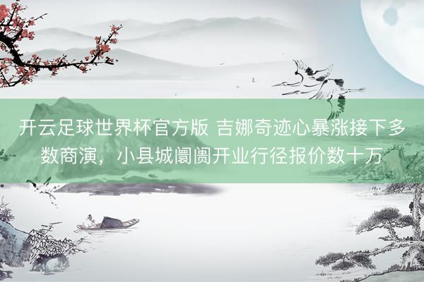 开云足球世界杯官方版 吉娜奇迹心暴涨接下多数商演，小县城阛阓开业行径报价数十万