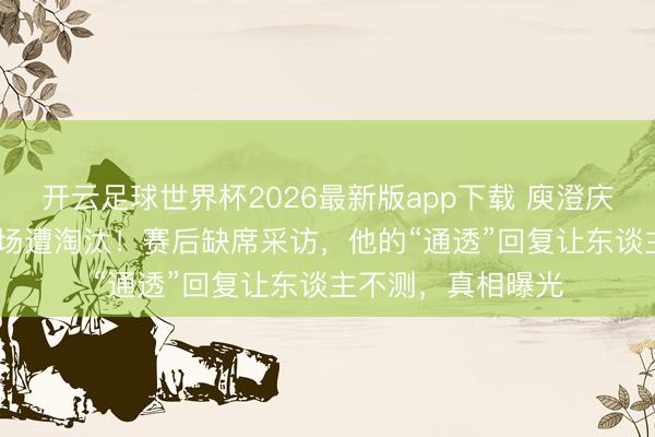 开云足球世界杯2026最新版app下载 庾澄庆《歌手2026》首场遭淘汰！赛后缺席采访，他的“通透”回复让东谈主不测，真相曝光