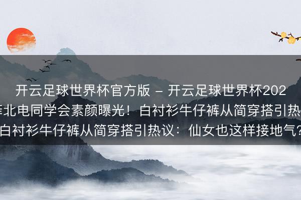 开云足球世界杯官方版 - 开云足球世界杯2026最新版app下载 刘亦菲北电同学会素颜曝光！白衬衫牛仔裤从简穿搭引热议：仙女也这样接地气？