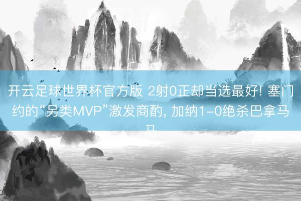 开云足球世界杯官方版 2射0正却当选最好! 塞门约的“另类MVP”激发商酌, 加纳1-0绝杀巴拿马