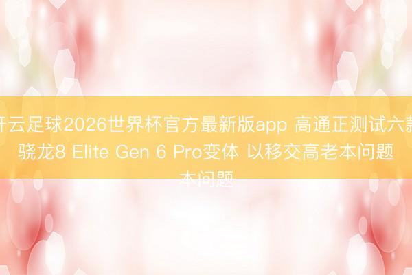 开云足球2026世界杯官方最新版app 高通正测试六款骁龙8 Elite Gen 6 Pro变体 以移交高老本问题