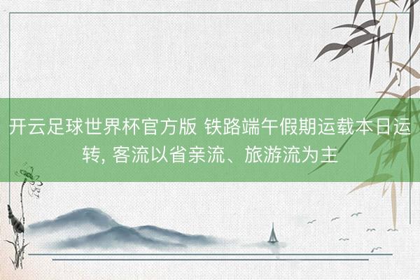 开云足球世界杯官方版 铁路端午假期运载本日运转， 客流以省亲流、旅游流为主