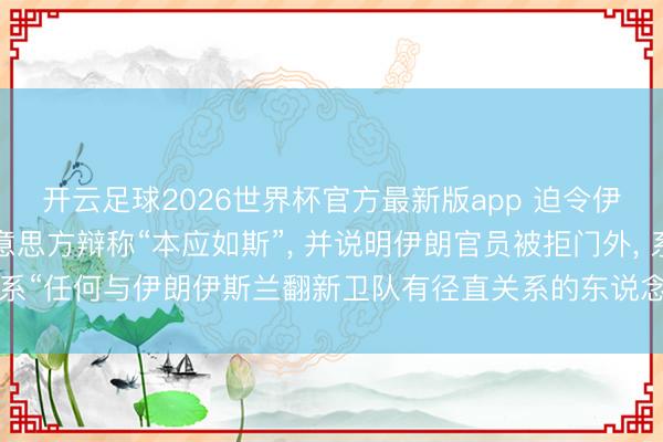 开云足球2026世界杯官方最新版app 迫令伊朗国足连夜离境, 好意思方辩称“本应如斯”, 并说明伊朗官员被拒门外, 系“任何与伊朗伊斯兰翻新卫队有径直关系的东说念主员皆弗成投入好意思国”