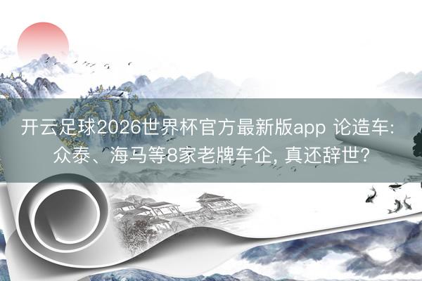 开云足球2026世界杯官方最新版app 论造车: 众泰、海马等8家老牌车企, 真还辞世?