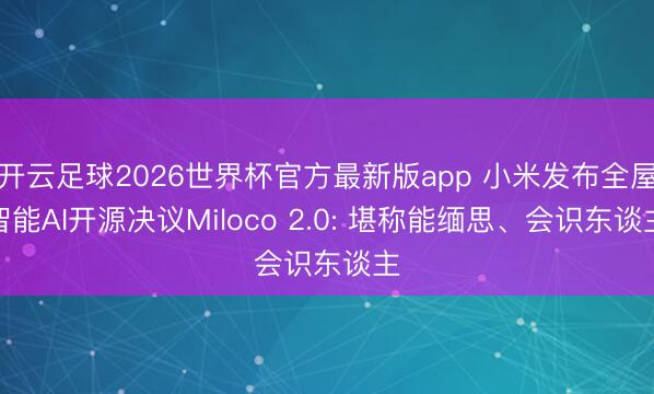 开云足球2026世界杯官方最新版app 小米发布全屋智能AI开源决议Miloco 2.0: 堪称能缅思、会识东谈主