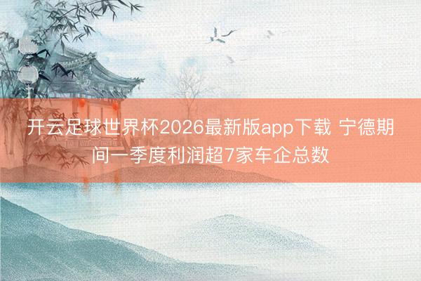 开云足球世界杯2026最新版app下载 宁德期间一季度利润超7家车企总数