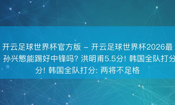 开云足球世界杯官方版 - 开云足球世界杯2026最新版app下载 孙兴慜能踢好中锋吗? 洪明甫5.5分! 韩国全队打分: 两将不足格