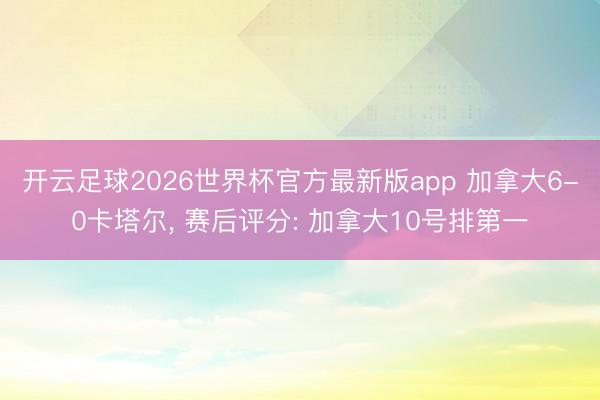 开云足球2026世界杯官方最新版app 加拿大6-0卡塔尔， 赛后评分: 加拿大10号排第一