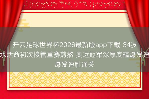 开云足球世界杯2026最新版app下载 34岁孙杨游水活命初次接管重赛煎熬 奥运冠军深厚底蕴爆发速胜通关