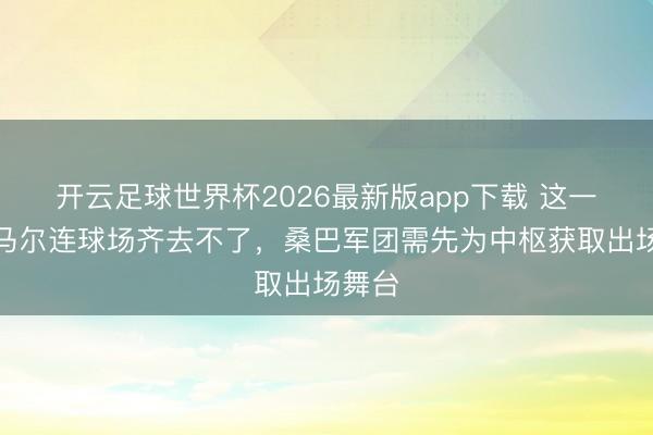 开云足球世界杯2026最新版app下载 这一次内马尔连球场齐去不了，桑巴军团需先为中枢获取出场舞台