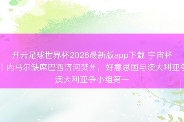 开云足球世界杯2026最新版app下载 宇宙杯20日前瞻丨内马尔缺席巴西济河焚州，好意思国与澳大利亚争小组第一