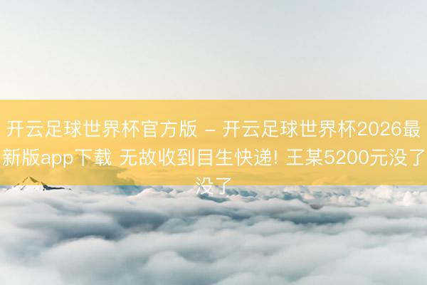 开云足球世界杯官方版 - 开云足球世界杯2026最新版app下载 无故收到目生快递! 王某5200元没了