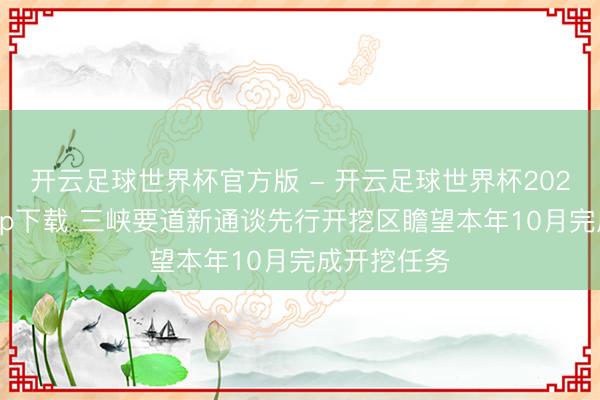 开云足球世界杯官方版 - 开云足球世界杯2026最新版app下载 三峡要道新通谈先行开挖区瞻望本年10月完成开挖任务