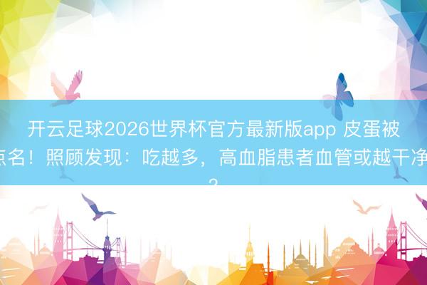 开云足球2026世界杯官方最新版app 皮蛋被点名！照顾发现：吃越多，高血脂患者血管或越干净？
