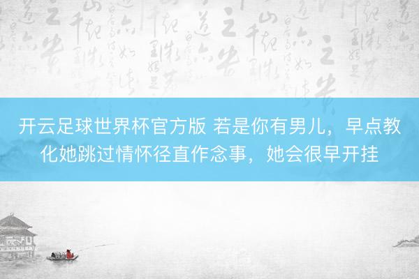 开云足球世界杯官方版 若是你有男儿,早点教化她跳过情怀径直作念事,她会很早开挂