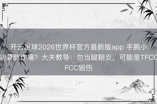 开云足球2026世界杯官方最新版app 手腕小指一侧蒙胧作痛？大夫教导：勿当腱鞘炎，可能是TFCC毁伤