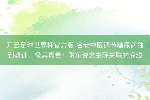 开云足球世界杯官方版 名老中医调节糖尿病独到教训，极其真贵！附东说念主际关联的底线