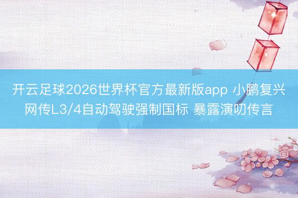 开云足球2026世界杯官方最新版app 小鹏复兴网传L3/4自动驾驶强制国标 暴露演叨传言