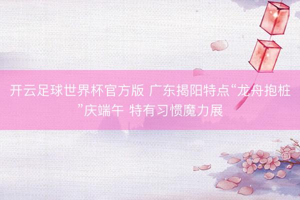 开云足球世界杯官方版 广东揭阳特点“龙舟抱桩”庆端午 特有习惯魔力展
